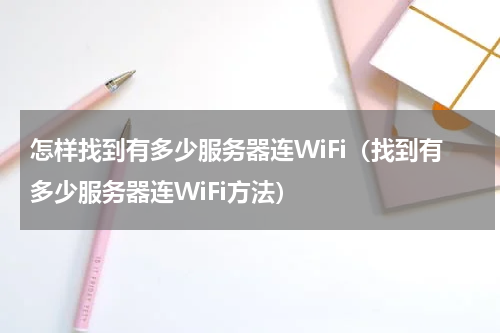 怎样找到有多少服务器连WiFi（找到有多少服务器连WiFi方法）