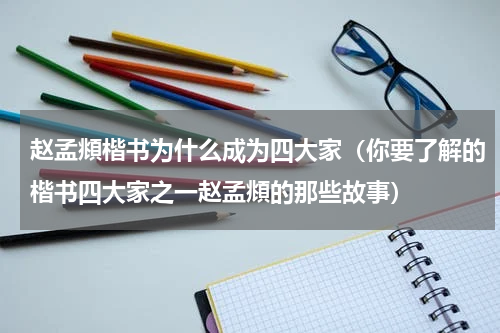 赵孟頫楷书为什么成为四大家（你要了解的楷书四大家之一赵孟頫的那些故事）