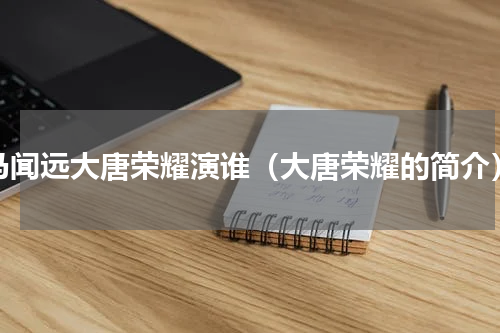 马闻远大唐荣耀演谁（大唐荣耀的简介）