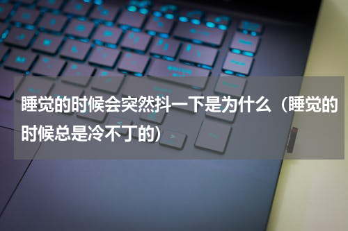 睡觉的时候会突然抖一下是为什么（睡觉的时候总是冷不丁的）