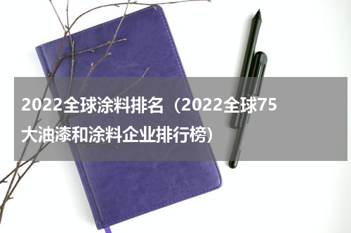 2022全球涂料排名（2022全球75大油漆和涂料企业排行榜）