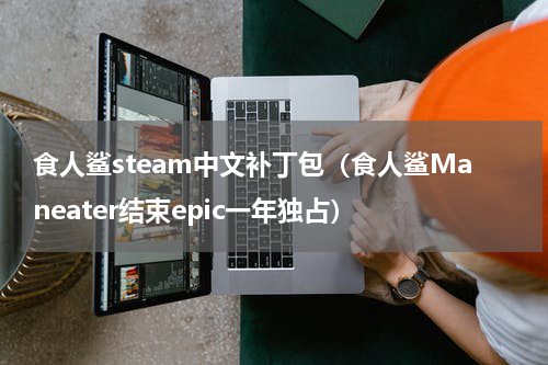 食人鲨steam中文补丁包（食人鲨Maneater结束epic一年独占）