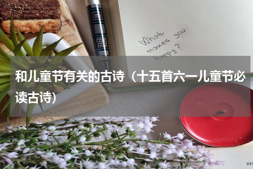 和儿童节有关的古诗（十五首六一儿童节必读古诗）