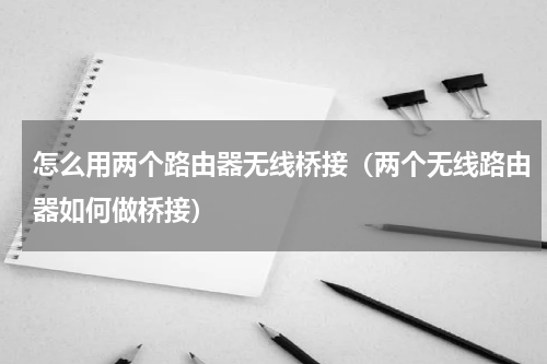 怎么用两个路由器无线桥接（两个无线路由器如何做桥接）