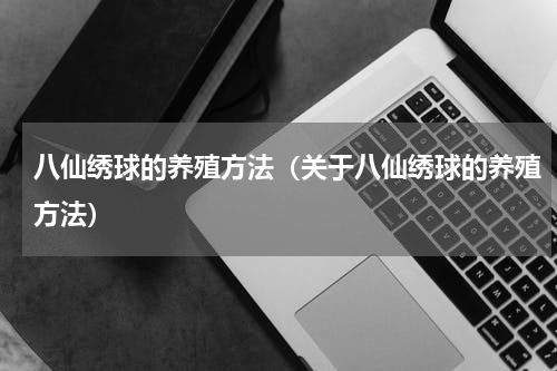 八仙绣球的养殖方法（关于八仙绣球的养殖方法）