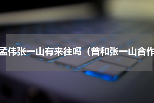 谢孟伟张一山有来往吗（曾和张一山合作）