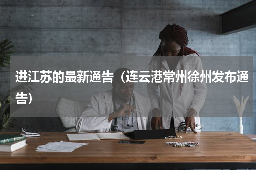 进江苏的最新通告（连云港常州徐州发布通告）