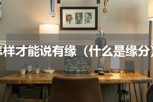 怎样才能说有缘（什么是缘分）
