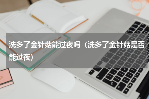 洗多了金针菇能过夜吗（洗多了金针菇是否能过夜）