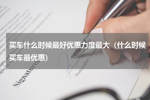买车什么时候最好优惠力度最大（什么时候买车最优惠）