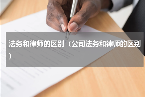 法务和律师的区别（公司法务和律师的区别）