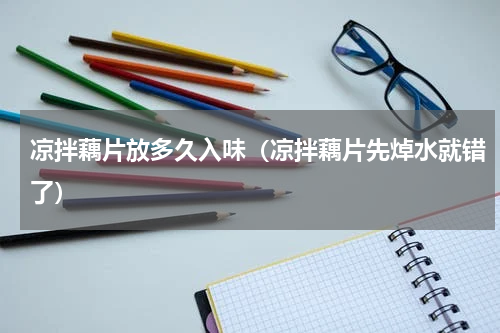 凉拌藕片放多久入味（凉拌藕片先焯水就错了）
