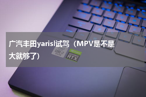 广汽丰田yarisl试驾（MPV是不是大就够了）