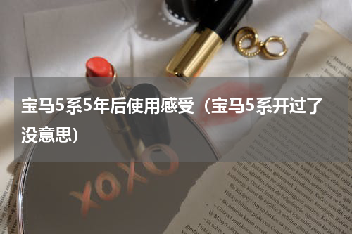 宝马5系5年后使用感受（宝马5系开过了没意思）