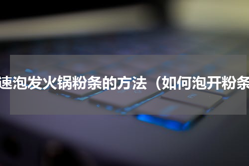 快速泡发火锅粉条的方法（如何泡开粉条）
