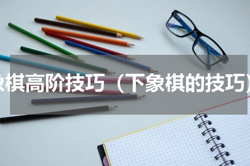 象棋高阶技巧（下象棋的技巧）