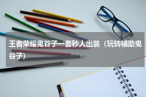 王者荣耀鬼谷子一套秒人出装（玩转辅助鬼谷子）