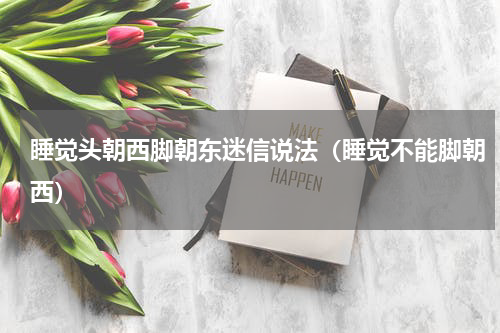 睡觉头朝西脚朝东迷信说法（睡觉不能脚朝西）
