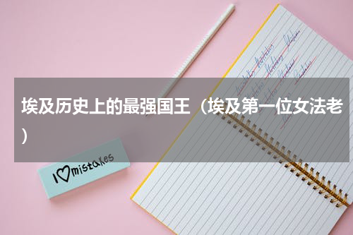 埃及历史上的最强国王（埃及第一位女法老）