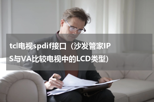 tcl电视spdif接口（沙发管家IPS与VA比较电视中的LCD类型）