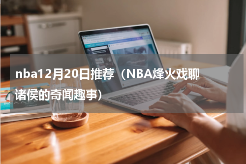 nba12月20日推荐（NBA烽火戏聊诸侯的奇闻趣事）