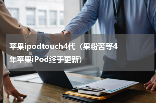 苹果ipodtouch4代（果粉苦等4年苹果iPod终于更新）