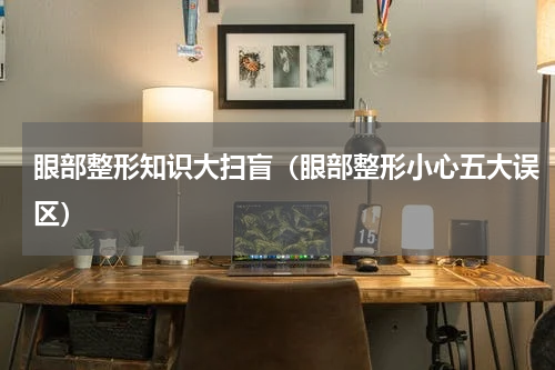 眼部整形知识大扫盲（眼部整形小心五大误区）