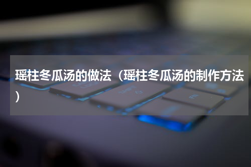 瑶柱冬瓜汤的做法（瑶柱冬瓜汤的制作方法）