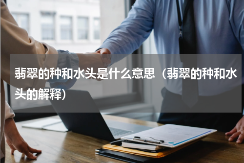 翡翠的种和水头是什么意思（翡翠的种和水头的解释）