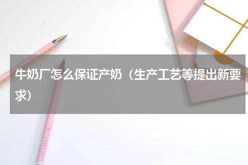 牛奶厂怎么保证产奶（生产工艺等提出新要求）