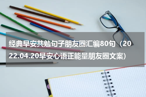 经典早安共勉句子朋友圈汇编80句（2022.04.20早安心语正能量朋友圈文案）