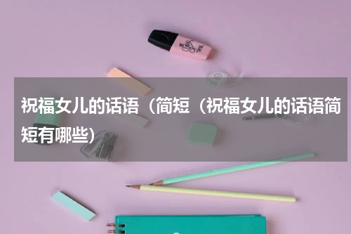 祝福女儿的话语（简短（祝福女儿的话语简短有哪些）
