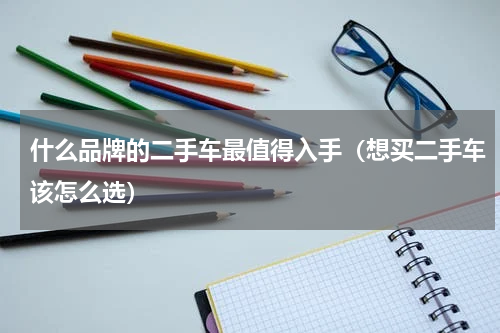 什么品牌的二手车最值得入手（想买二手车该怎么选）