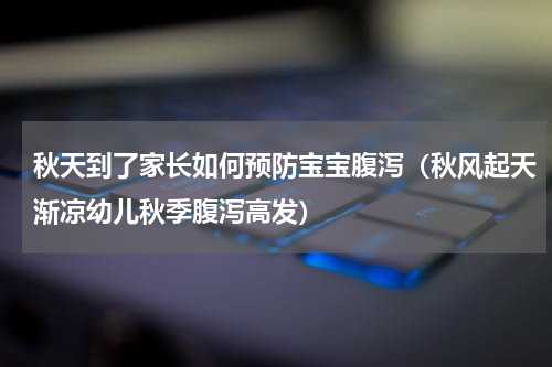 秋天到了家长如何预防宝宝腹泻（秋风起天渐凉幼儿秋季腹泻高发）
