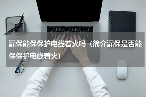 漏保能保保护电线着火吗（简介漏保是否能保保护电线着火）