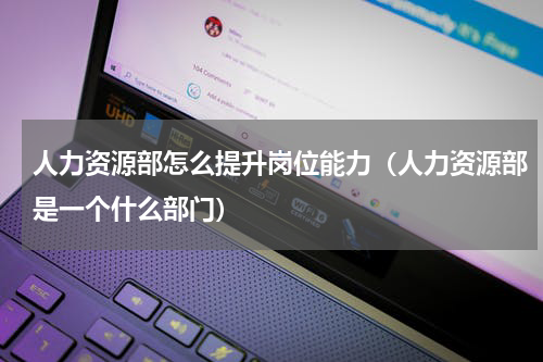 人力资源部怎么提升岗位能力（人力资源部是一个什么部门）