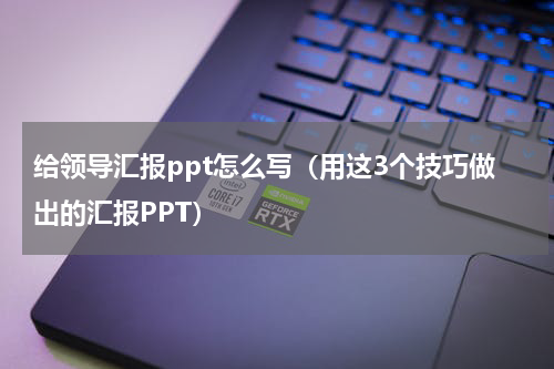 给领导汇报ppt怎么写（用这3个技巧做出的汇报PPT）