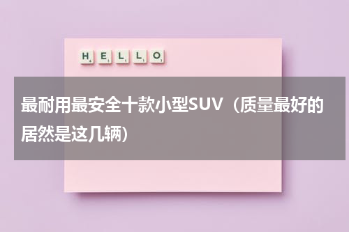 最耐用最安全十款小型SUV（质量最好的居然是这几辆）