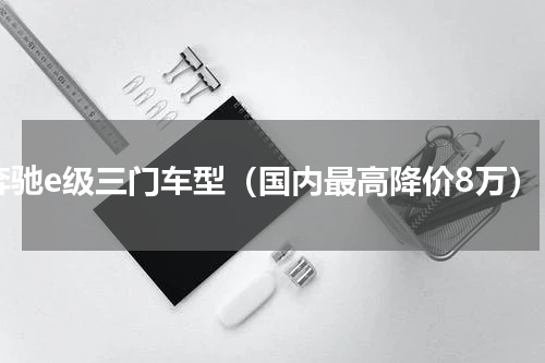 奔驰e级三门车型（国内最高降价8万）