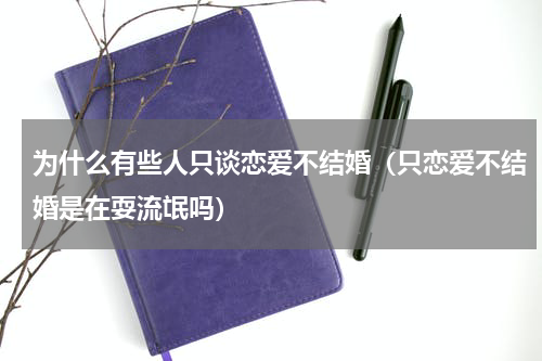 为什么有些人只谈恋爱不结婚（只恋爱不结婚是在耍流氓吗）