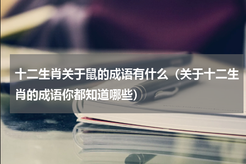 十二生肖关于鼠的成语有什么（关于十二生肖的成语你都知道哪些）