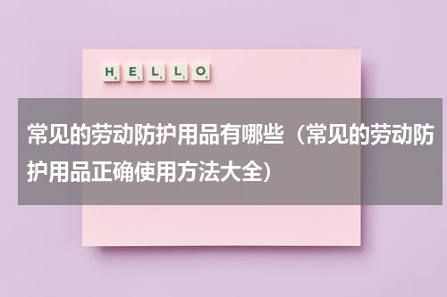 常见的劳动防护用品有哪些（常见的劳动防护用品正确使用方法大全）