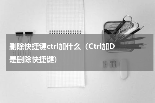 删除快捷键ctrl加什么（Ctrl加D是删除快捷键）