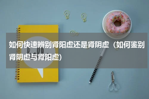 如何快速辨别肾阳虚还是肾阴虚（如何鉴别肾阴虚与肾阳虚）