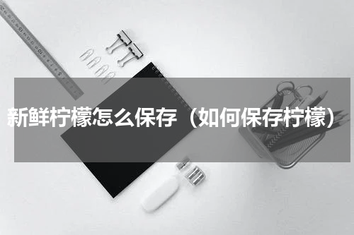 新鲜柠檬怎么保存（如何保存柠檬）