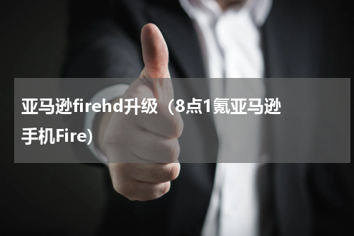 亚马逊firehd升级（8点1氪亚马逊手机Fire）
