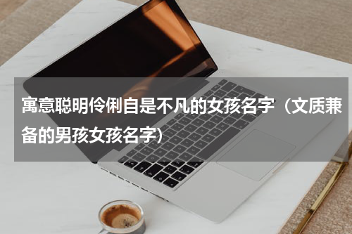 寓意聪明伶俐自是不凡的女孩名字（文质兼备的男孩女孩名字）