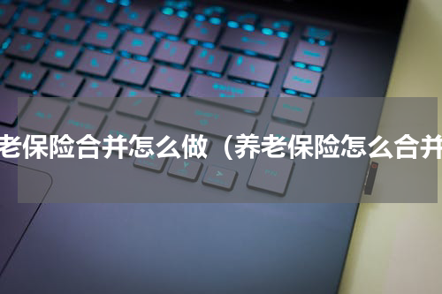 养老保险合并怎么做（养老保险怎么合并）