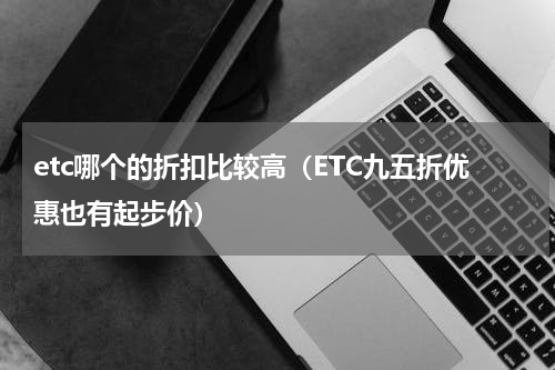 etc哪个的折扣比较高（ETC九五折优惠也有起步价）