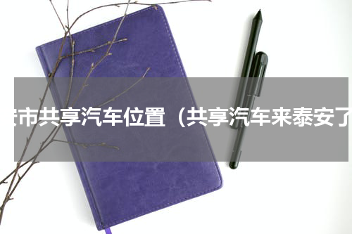 泰安市共享汽车位置（共享汽车来泰安了）